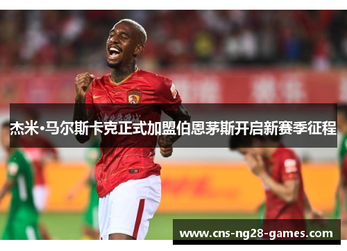 杰米·马尔斯卡克正式加盟伯恩茅斯开启新赛季征程